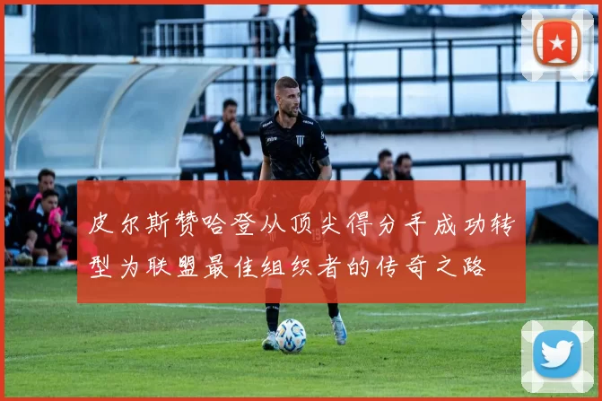 皮尔斯赞哈登从顶尖得分手成功转型为联盟最佳组织者的传奇之路