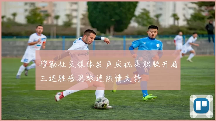 穆勒社交媒体发声庆祝美职联开局三连胜感恩球迷热情支持