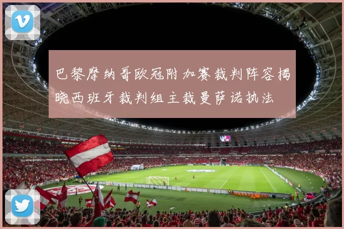 巴黎摩纳哥欧冠附加赛裁判阵容揭晓西班牙裁判组主裁曼萨诺执法