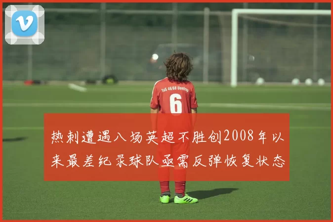 热刺遭遇八场英超不胜创2008年以来最差纪录球队亟需反弹恢复状态