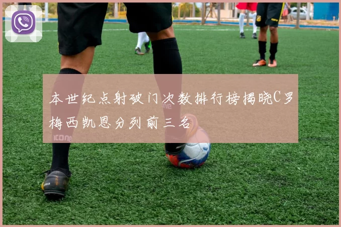 本世纪点射破门次数排行榜揭晓C罗梅西凯恩分列前三名