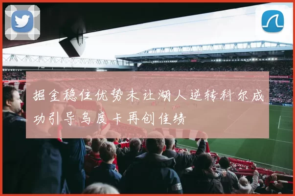 掘金稳住优势未让湖人逆转科尔成功引导乌度卡再创佳绩