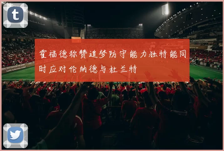 霍福德称赞追梦防守能力独特能同时应对伦纳德与杜兰特