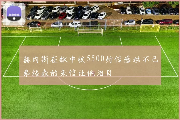 赫内斯在狱中收5500封信感动不已弗格森的来信让他泪目