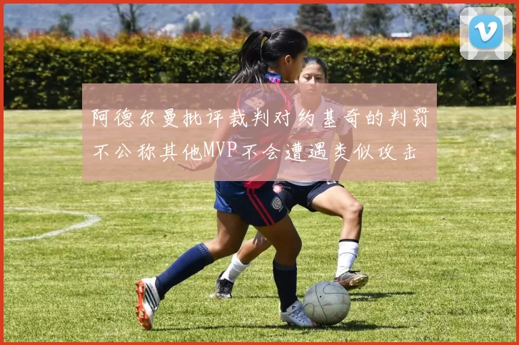 阿德尔曼批评裁判对约基奇的判罚不公称其他MVP不会遭遇类似攻击