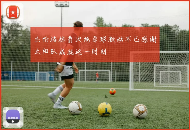 杰伦格林首次绝杀球激动不已感谢太阳队成就这一时刻