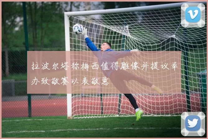 拉波尔塔称梅西值得雕像并提议举办致敬赛以表敬意