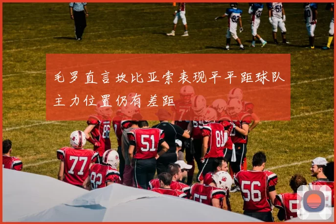 毛罗直言坎比亚索表现平平距球队主力位置仍有差距