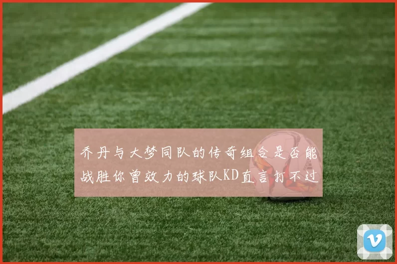 乔丹与大梦同队的传奇组合是否能战胜你曾效力的球队KD直言打不过实在太疯狂