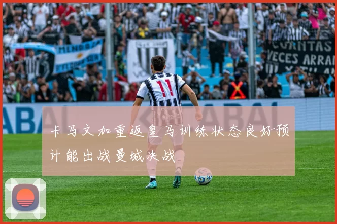 卡马文加重返皇马训练状态良好预计能出战曼城决战