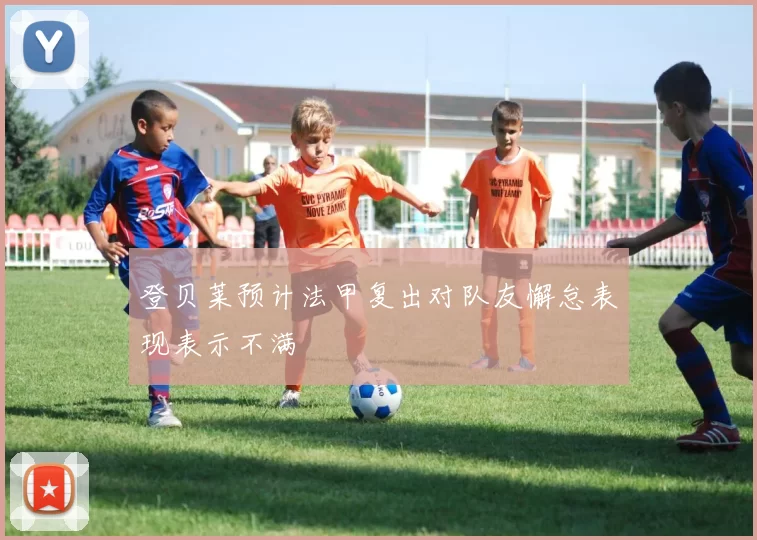 登贝莱预计法甲复出对队友懈怠表现表示不满