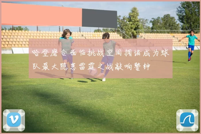 哈登磨合面临挑战空间拥堵成为球队最大隐患雷霆之战敲响警钟