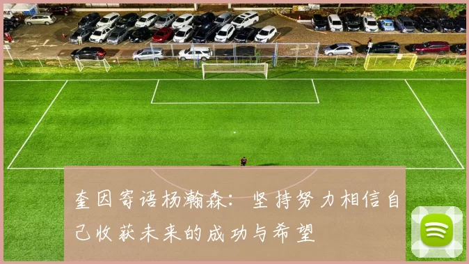 奎因寄语杨瀚森：坚持努力相信自己收获未来的成功与希望