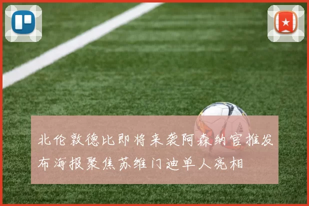 北伦敦德比即将来袭阿森纳官推发布海报聚焦苏维门迪单人亮相
