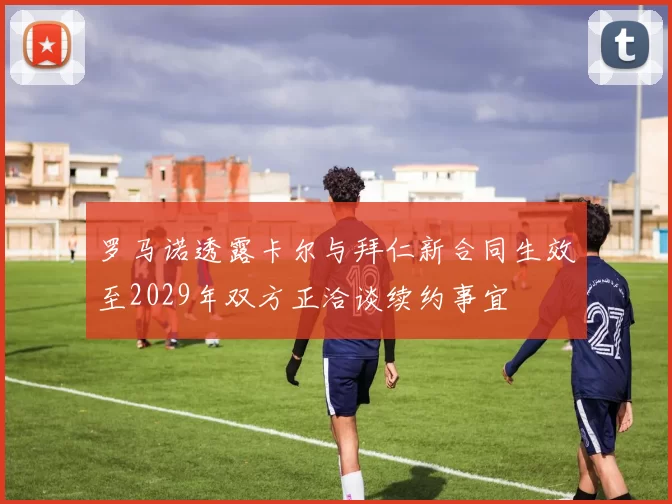 罗马诺透露卡尔与拜仁新合同生效至2029年双方正洽谈续约事宜