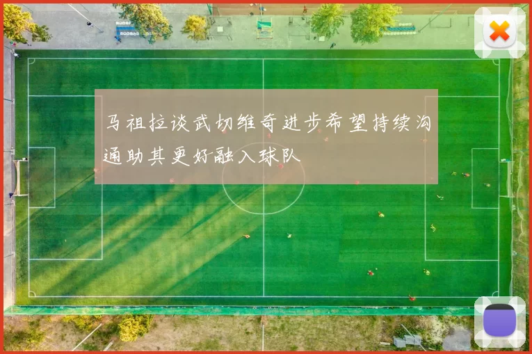 马祖拉谈武切维奇进步希望持续沟通助其更好融入球队
