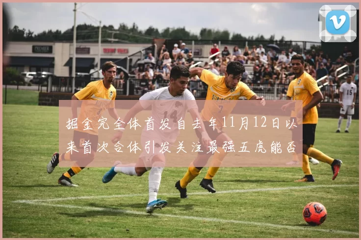 掘金完全体首发自去年11月12日以来首次合体引发关注最强五虎能否重现辉煌